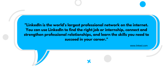 Quoted text. LinkedIn is the world's largest professional network on the internet. You can use LinkedIn to find the right job or internship, connect and strengthen professional relationships, and learn the skills you need to succeed in your career.